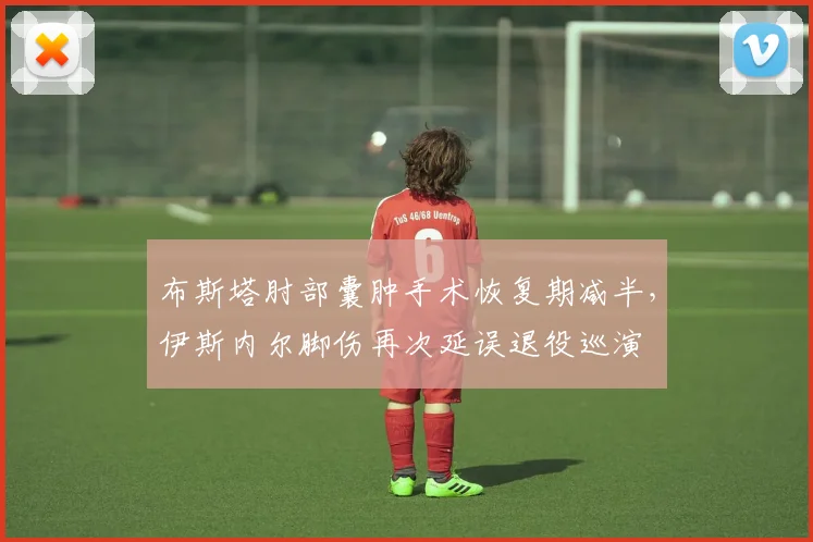 布斯塔肘部囊肿手术恢复期减半，伊斯内尔脚伤再次延误退役巡演