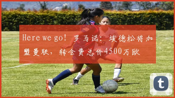 Here we go！罗马诺：埃德松将加盟曼联，转会费总价4500万欧