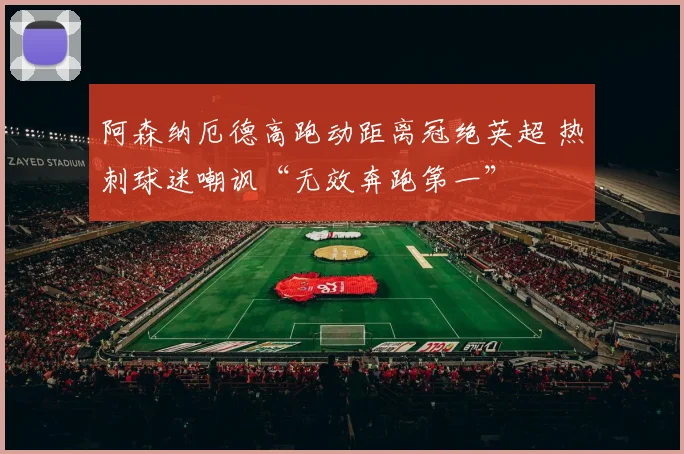 阿森纳厄德高跑动距离冠绝英超 热刺球迷嘲讽“无效奔跑第一”